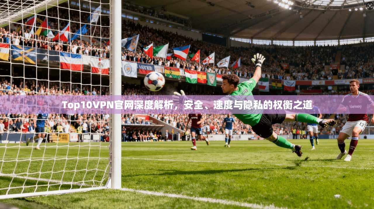 Top10VPN官网深度解析,安全、速度与隐私的权衡之道 Top10VPN官网深度解析,安全、速度与隐私的权衡之道