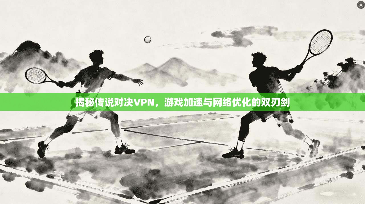 揭秘传说对决VPN，游戏加速与网络优化的双刃剑