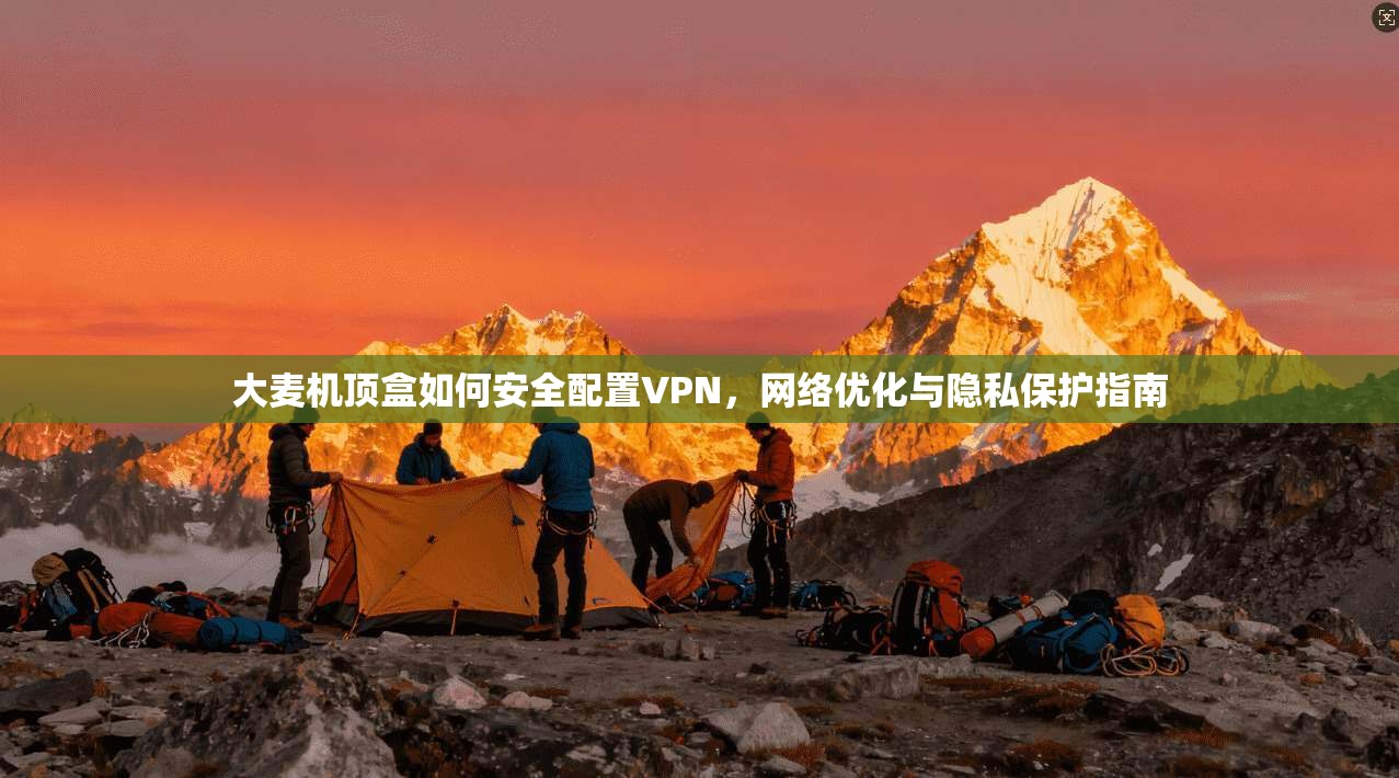 大麦机顶盒如何安全配置VPN,网络优化与隐私保护指南 大麦机顶盒如何安全配置VPN,网络优化与隐私保护指南