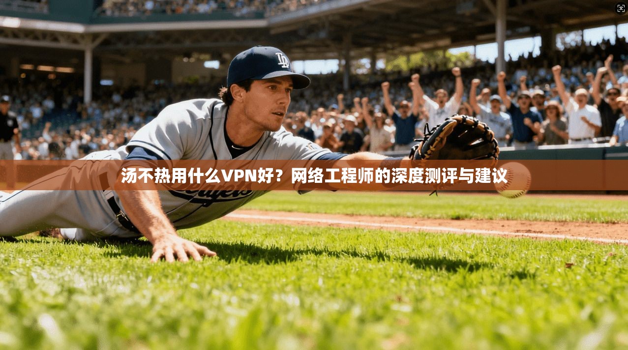 汤不热用什么VPN好?网络工程师的深度测评与建议 汤不热用什么VPN好?网络工程师的深度测评与建议
