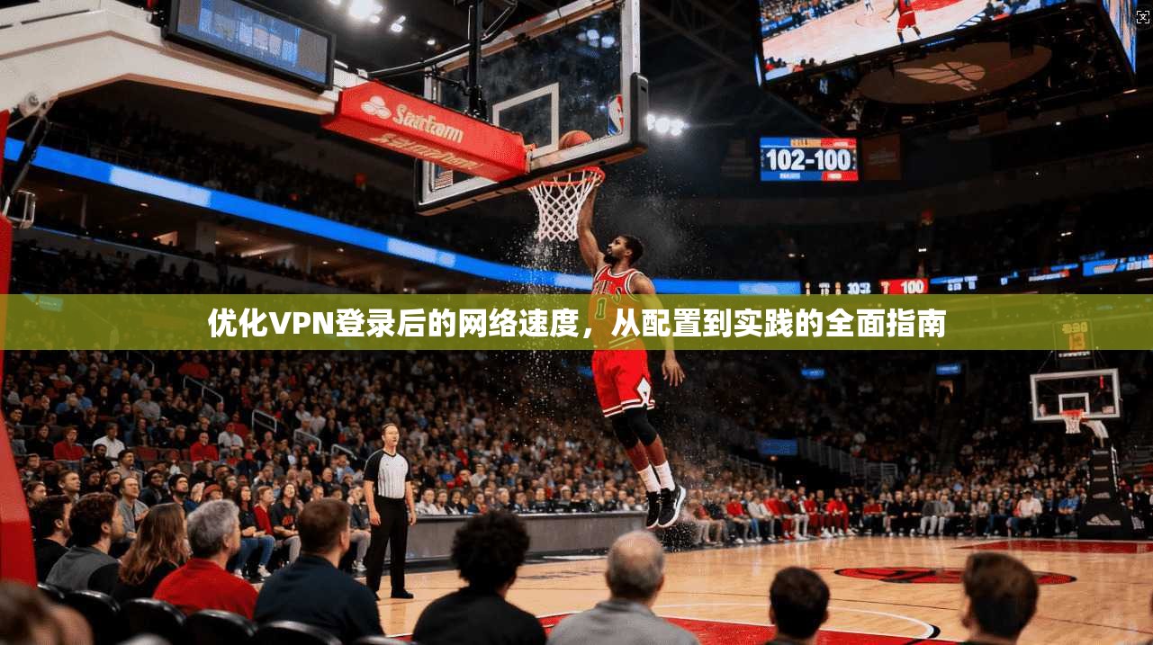 优化VPN登录后的网络速度,从配置到实践的全面指南 优化VPN登录后的网络速度,从配置到实践的全面指南