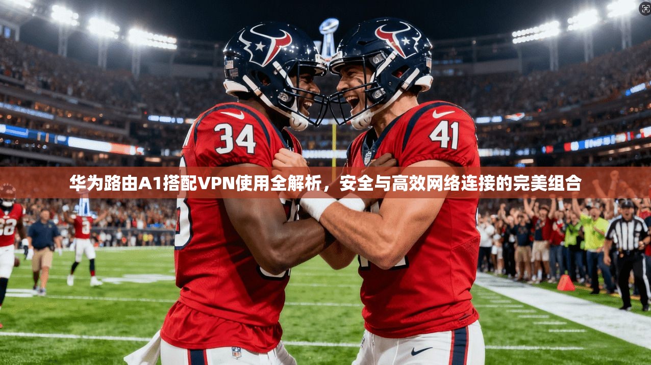 华为路由A1搭配VPN使用全解析,安全与高效网络连接的完美组合 华为路由A1搭配VPN使用全解析,安全与高效网络连接的完美组合
