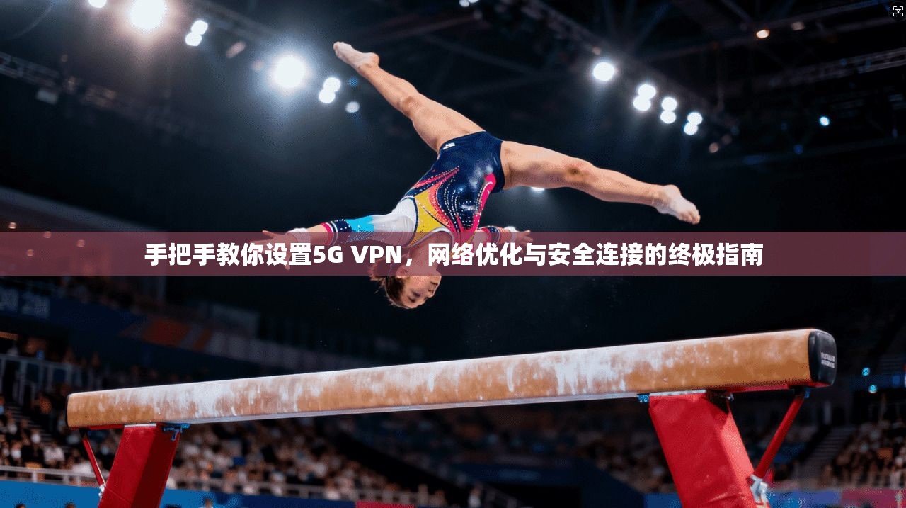 手把手教你设置5G VPN,网络优化与安全连接的终极指南 手把手教你设置5G VPN,网络优化与安全连接的终极指南