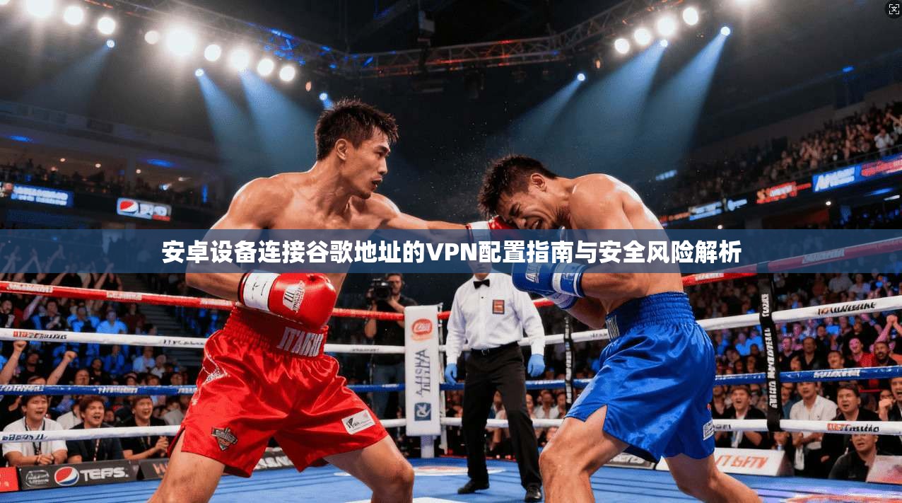安卓设备连接谷歌地址的VPN配置指南与安全风险解析 安卓设备连接谷歌地址的VPN配置指南与安全风险解析