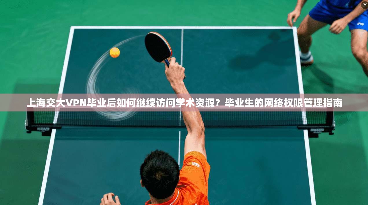 上海交大VPN毕业后如何继续访问学术资源?毕业生的网络权限管理指南 上海交大VPN毕业后如何继续访问学术资源?毕业生的网络权限管理指南