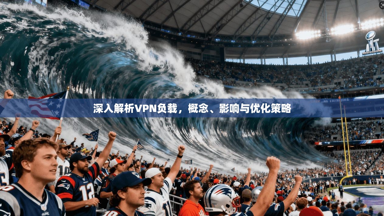 深入解析VPN负载,概念、影响与优化策略 深入解析VPN负载,概念、影响与优化策略