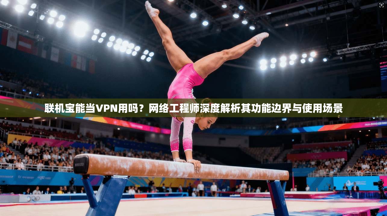 联机宝能当VPN用吗？网络工程师深度解析其功能边界与使用场景