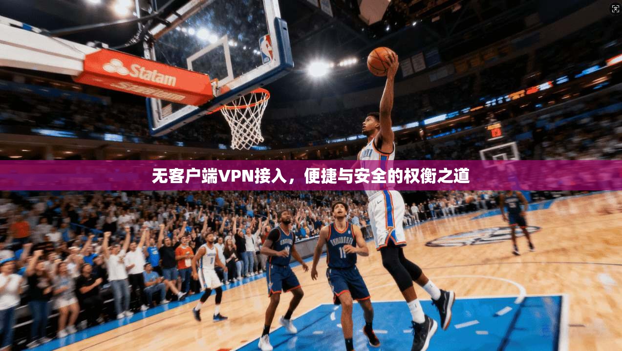 无客户端VPN接入，便捷与安全的权衡之道
