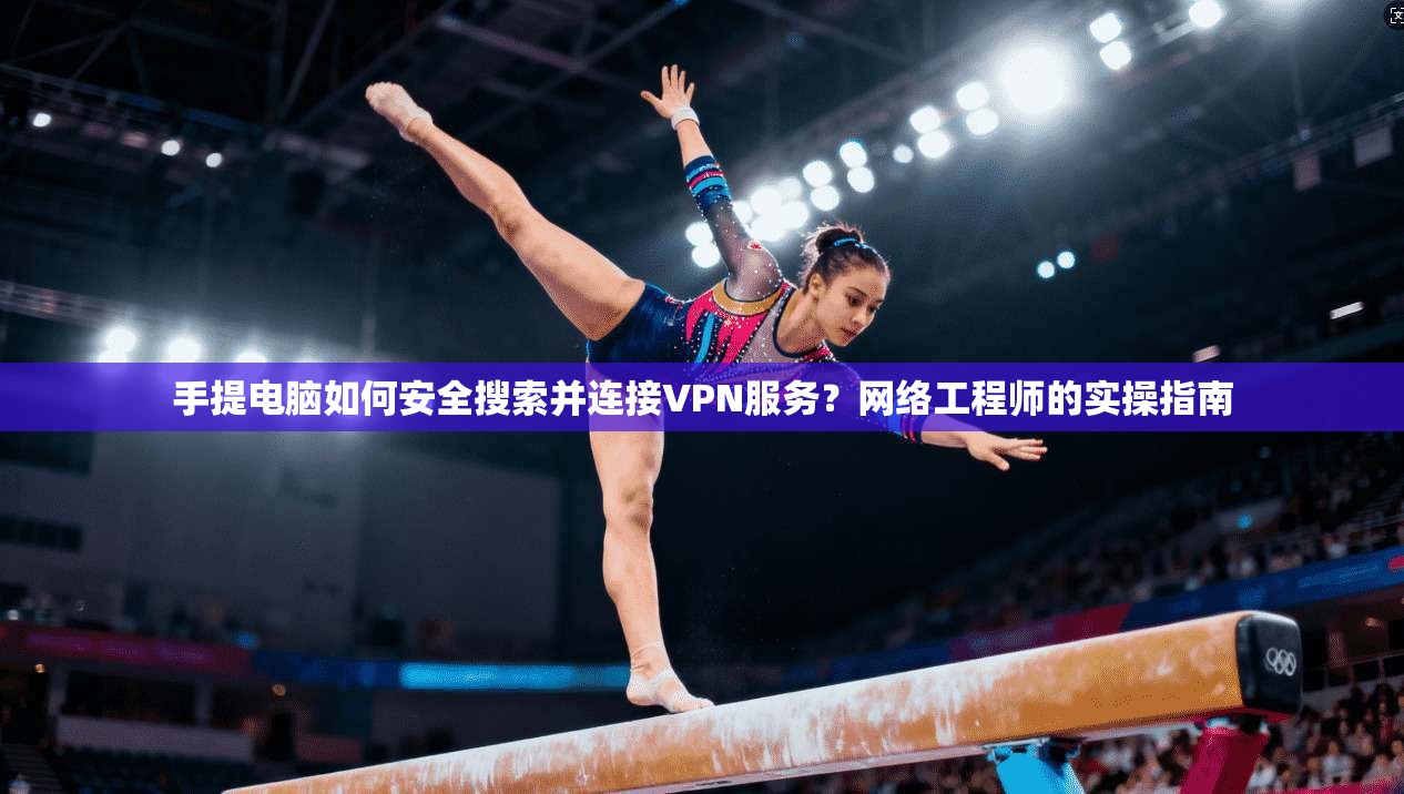 手提电脑如何安全搜索并连接VPN服务？网络工程师的实操指南