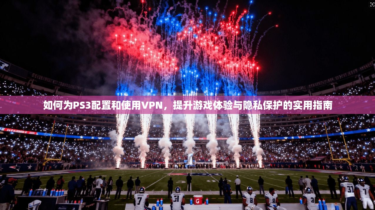 如何为PS3配置和使用VPN,提升游戏体验与隐私保护的实用指南 如何为PS3配置和使用VPN,提升游戏体验与隐私保护的实用指南