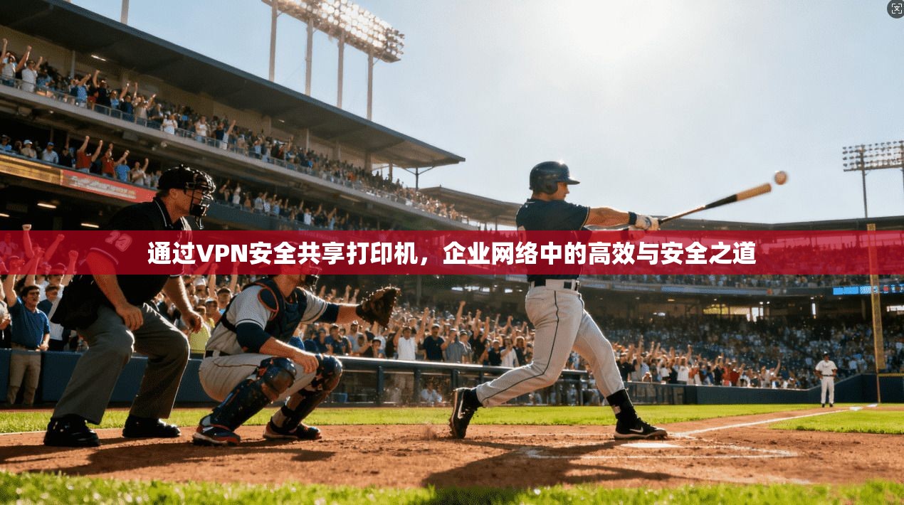 通过VPN安全共享打印机，企业网络中的高效与安全之道