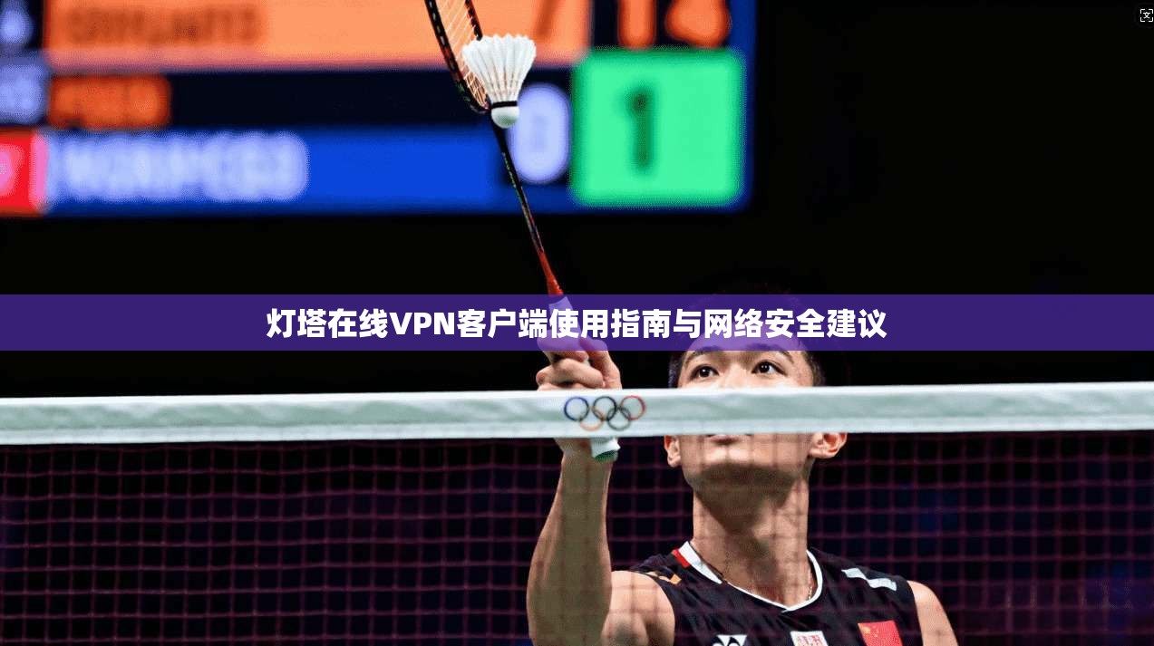 灯塔在线VPN客户端使用指南与网络安全建议