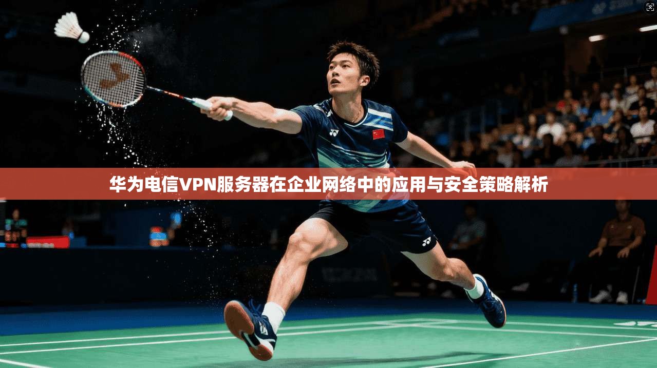 华为电信VPN服务器在企业网络中的应用与安全策略解析 华为电信VPN服务器在企业网络中的应用与安全策略解析