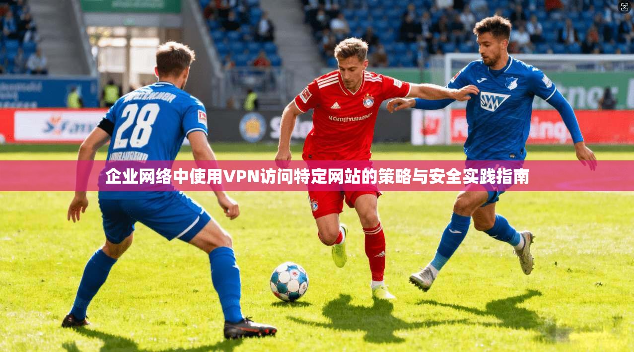 企业网络中使用VPN访问特定网站的策略与安全实践指南 企业网络中使用VPN访问特定网站的策略与安全实践指南