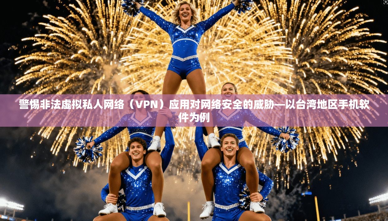 警惕非法虚拟私人网络(VPN)应用对网络安全的威胁—以台湾地区手机软件为例 警惕非法虚拟私人网络(VPN)应用对网络安全的威胁—以台湾地区手机软件为例