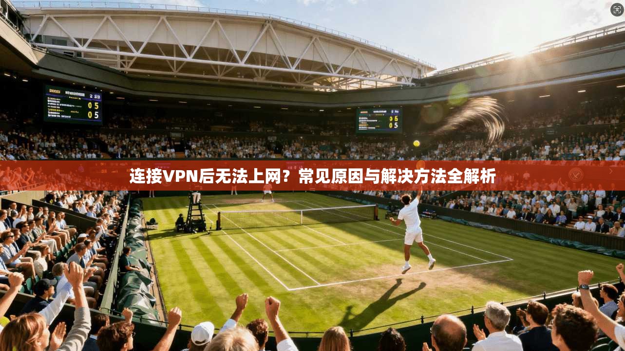 连接VPN后无法上网?常见原因与解决方法全解析 连接VPN后无法上网?常见原因与解决方法全解析