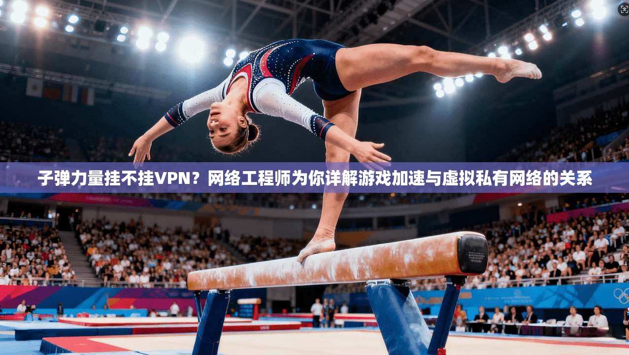 子弹力量挂不挂VPN?网络工程师为你详解游戏加速与虚拟私有网络的关系 子弹力量挂不挂VPN?网络工程师为你详解游戏加速与虚拟私有网络的关系