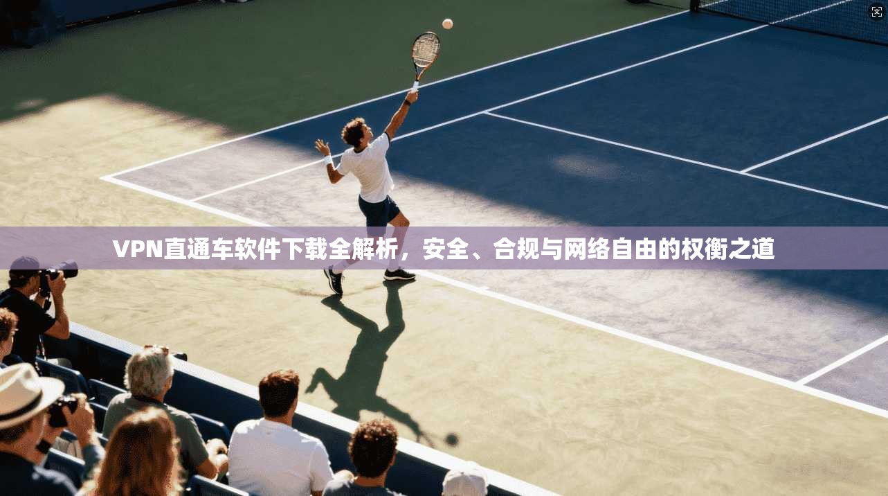 VPN直通车软件下载全解析,安全、合规与网络自由的权衡之道 VPN直通车软件下载全解析,安全、合规与网络自由的权衡之道