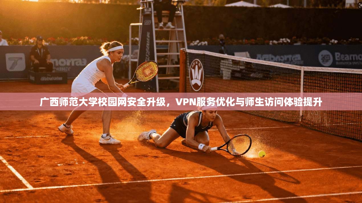 广西师范大学校园网安全升级,VPN服务优化与师生访问体验提升 广西师范大学校园网安全升级,VPN服务优化与师生访问体验提升