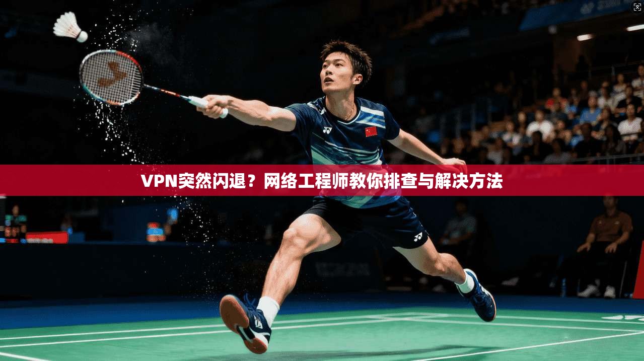 VPN突然闪退？网络工程师教你排查与解决方法