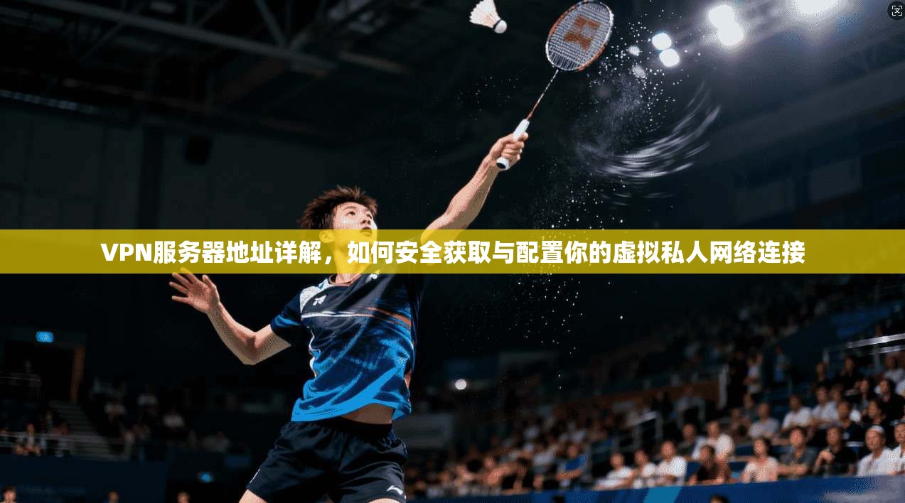 VPN服务器地址详解,如何安全获取与配置你的虚拟私人网络连接 VPN服务器地址详解,如何安全获取与配置你的虚拟私人网络连接