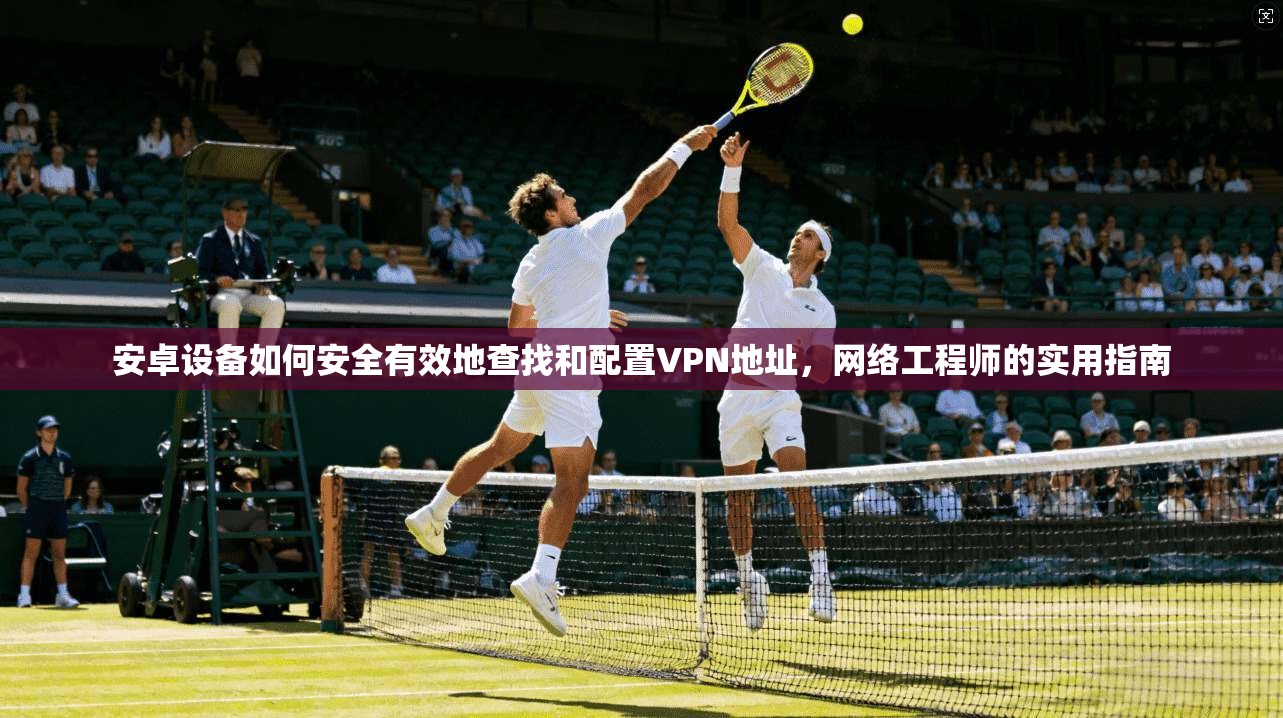 安卓设备如何安全有效地查找和配置VPN地址,网络工程师的实用指南 安卓设备如何安全有效地查找和配置VPN地址,网络工程师的实用指南