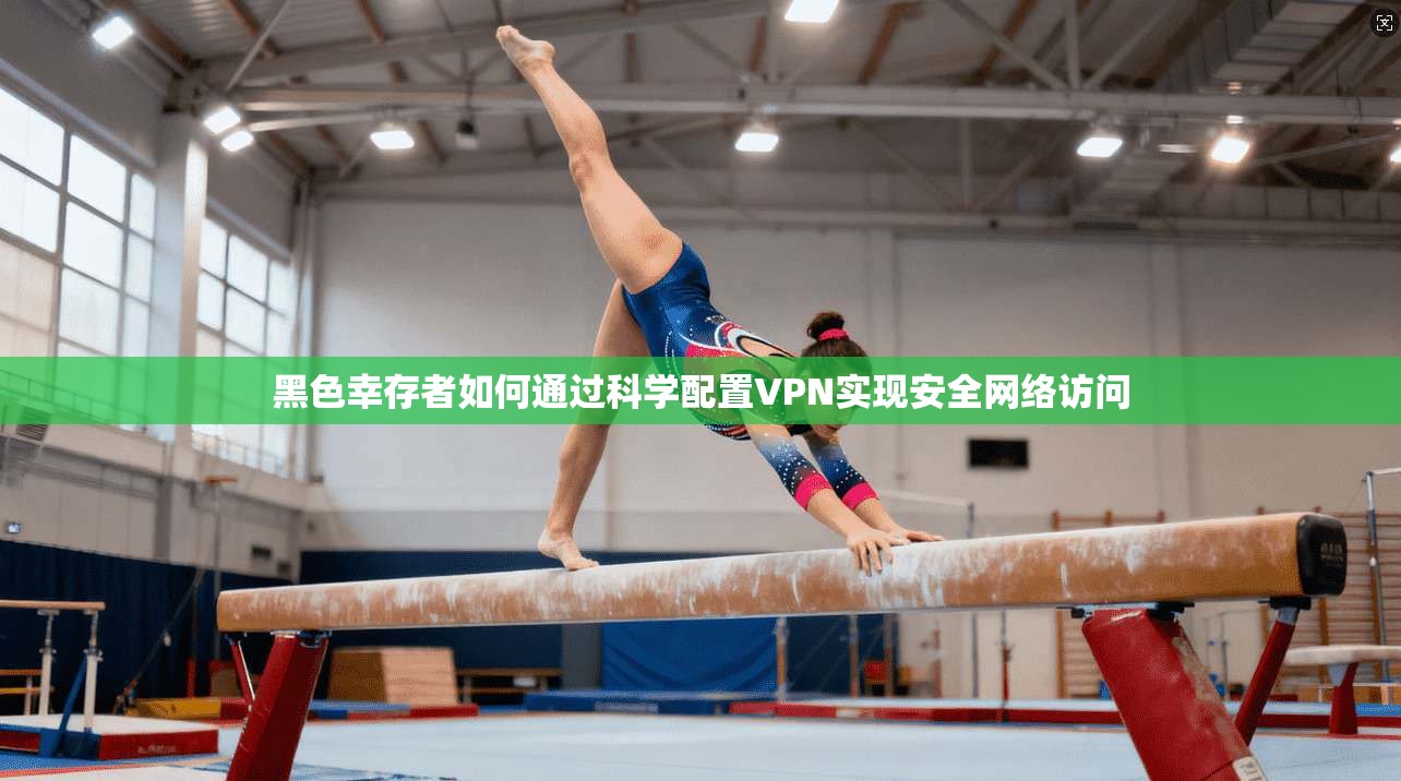 黑色幸存者如何通过科学配置VPN实现安全网络访问