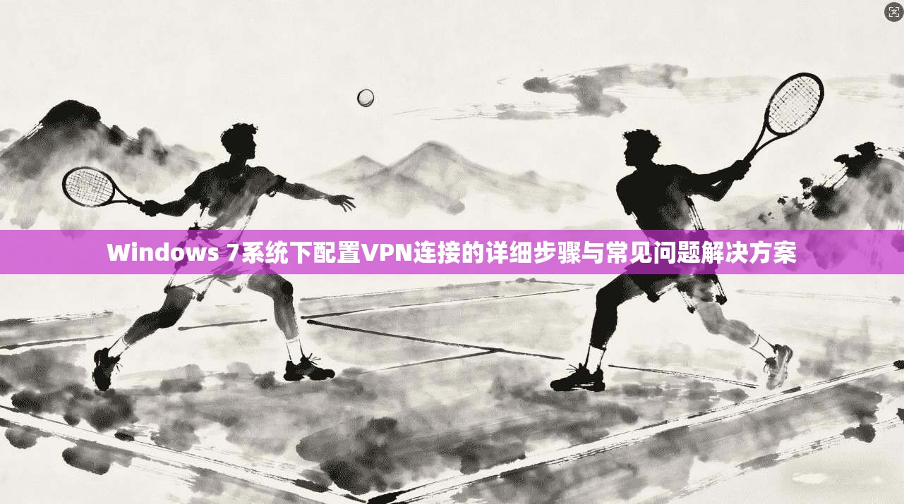 Windows 7系统下配置VPN连接的详细步骤与常见问题解决方案 Windows 7系统下配置VPN连接的详细步骤与常见问题解决方案
