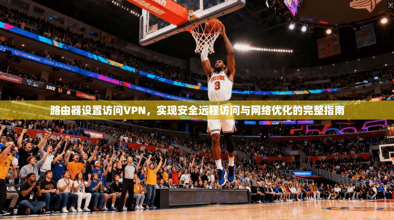 路由器设置访问VPN，实现安全远程访问与网络优化的完整指南