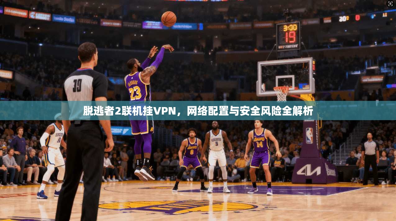 脱逃者2联机挂VPN,网络配置与安全风险全解析 脱逃者2联机挂VPN,网络配置与安全风险全解析
