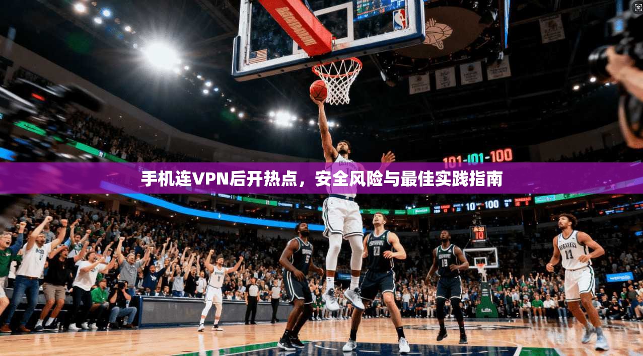 手机连VPN后开热点,安全风险与最佳实践指南 手机连VPN后开热点,安全风险与最佳实践指南