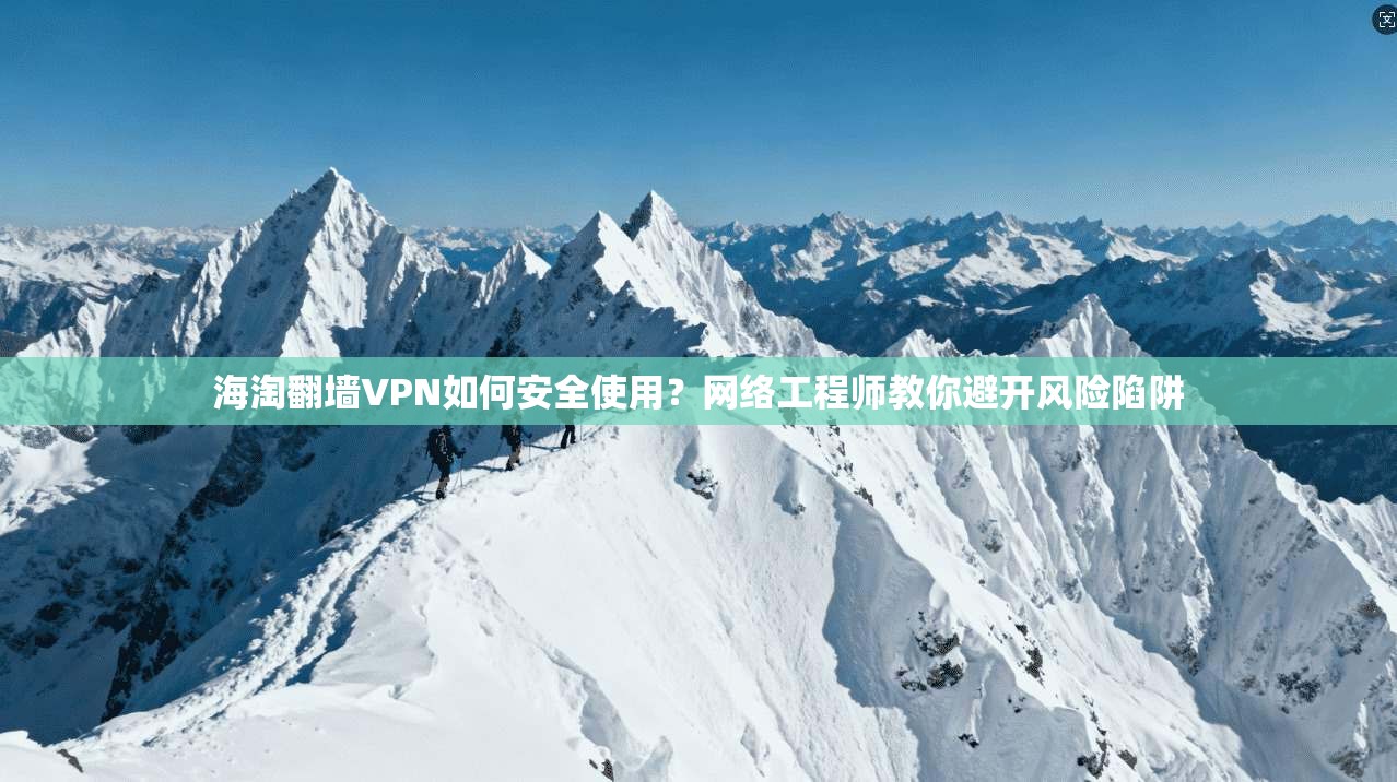 海淘翻墙VPN如何安全使用？网络工程师教你避开风险陷阱