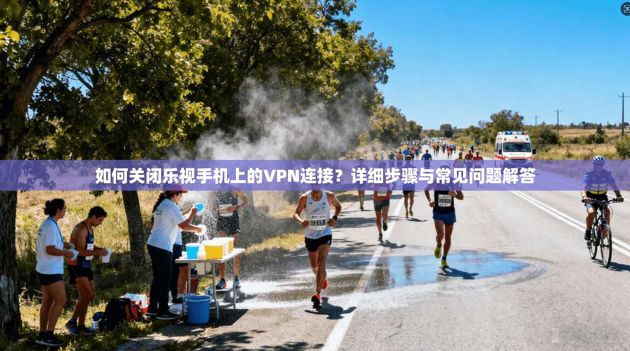 如何关闭乐视手机上的VPN连接?详细步骤与常见问题解答 如何关闭乐视手机上的VPN连接?详细步骤与常见问题解答