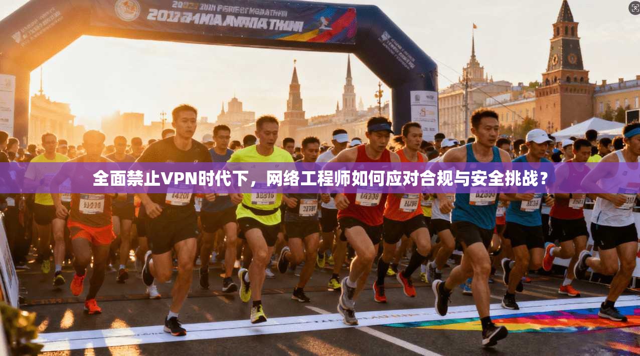 全面禁止VPN时代下,网络工程师如何应对合规与安全挑战? 全面禁止VPN时代下,网络工程师如何应对合规与安全挑战?