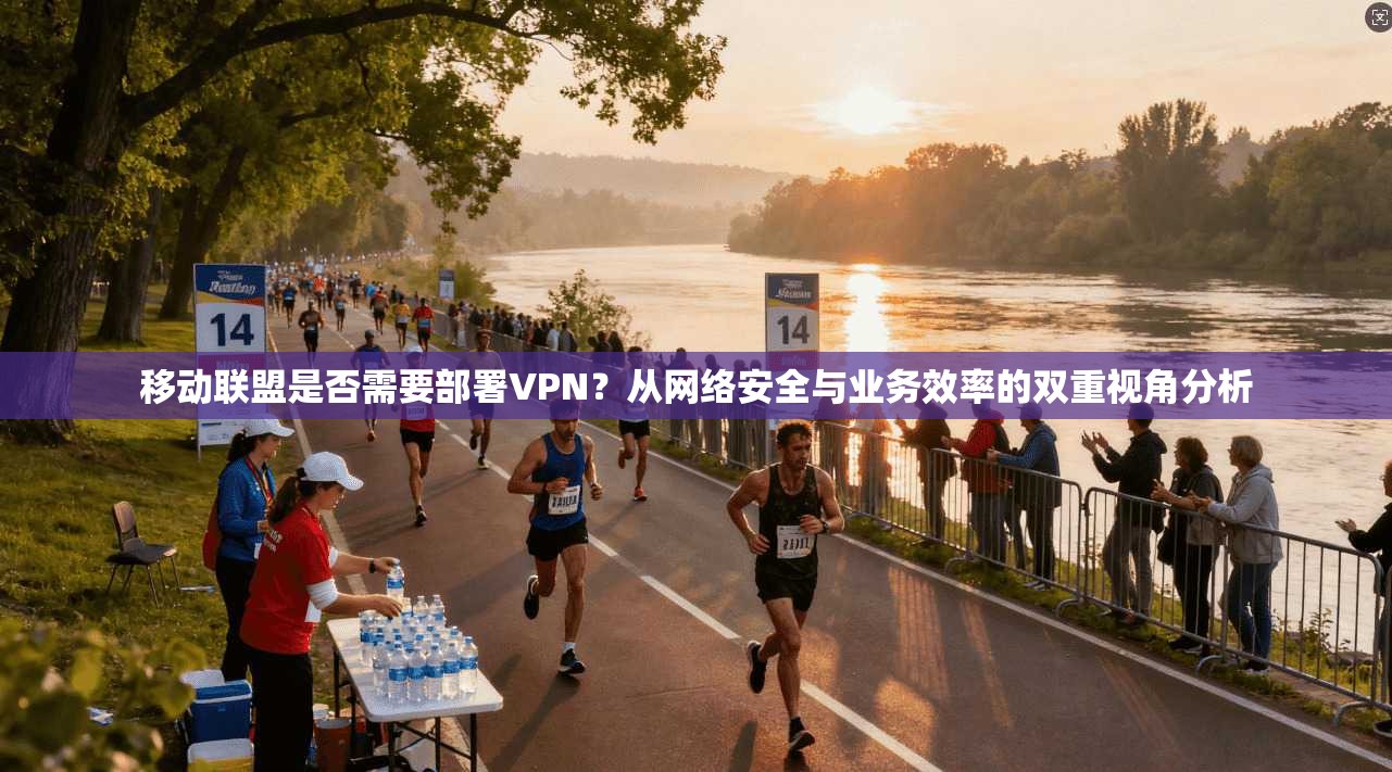 移动联盟是否需要部署VPN?从网络安全与业务效率的双重视角分析 移动联盟是否需要部署VPN?从网络安全与业务效率的双重视角分析