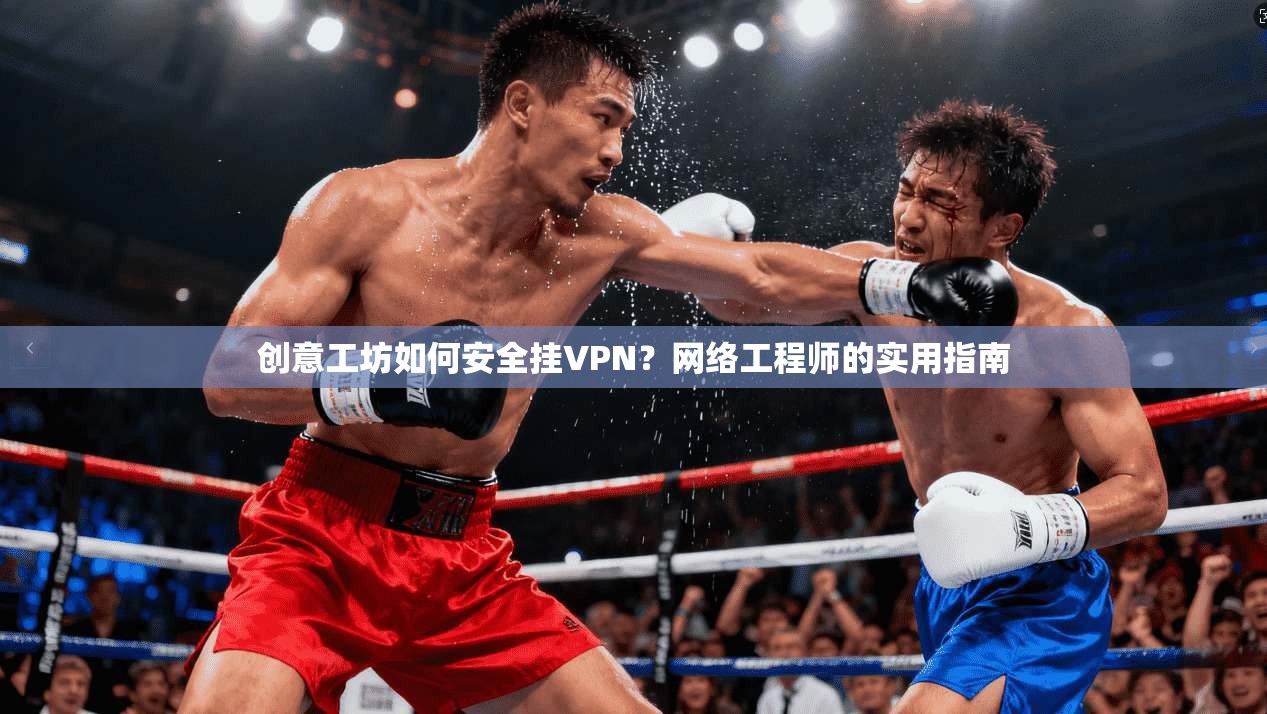 创意工坊如何安全挂VPN?网络工程师的实用指南 创意工坊如何安全挂VPN?网络工程师的实用指南
