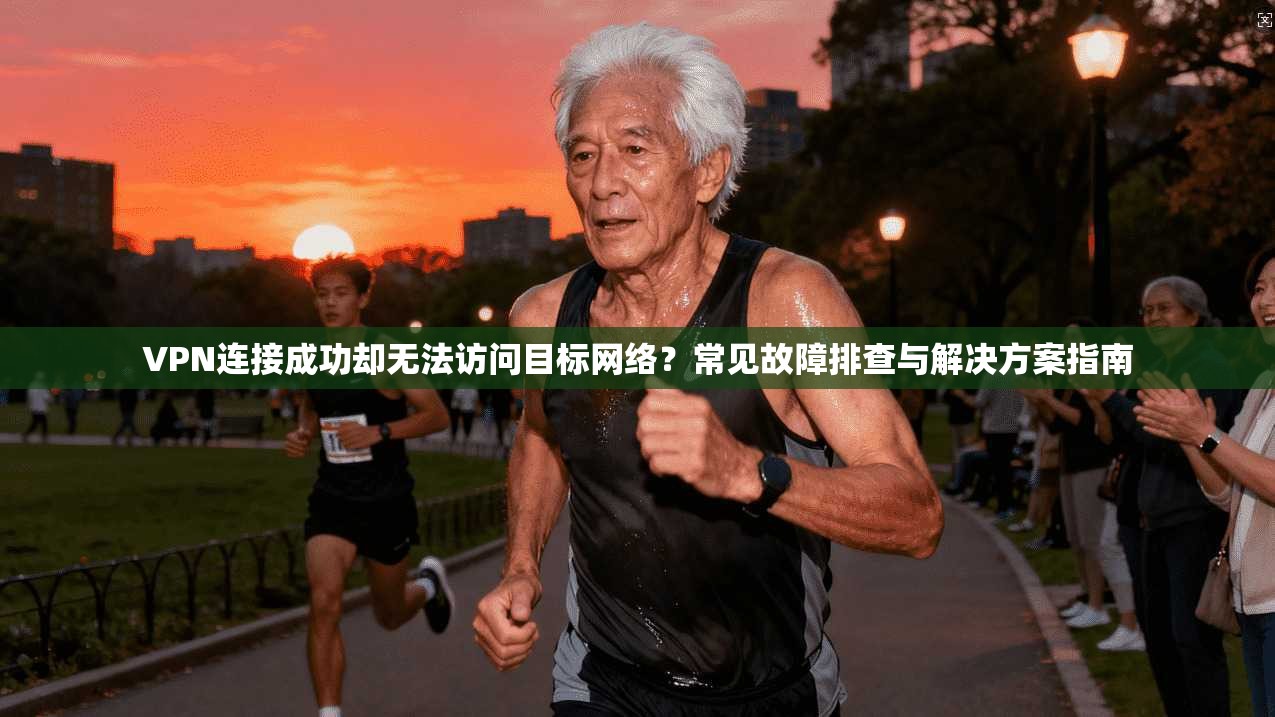 VPN连接成功却无法访问目标网络？常见故障排查与解决方案指南