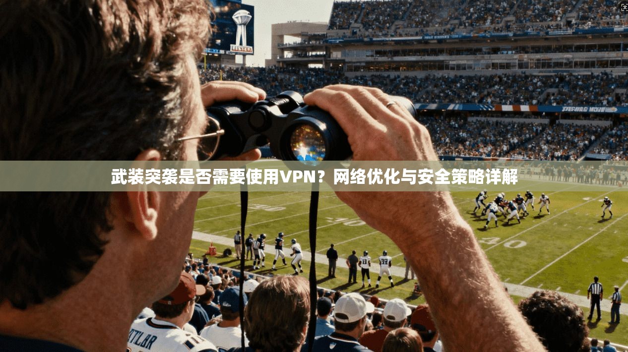 武装突袭是否需要使用VPN?网络优化与安全策略详解 武装突袭是否需要使用VPN?网络优化与安全策略详解