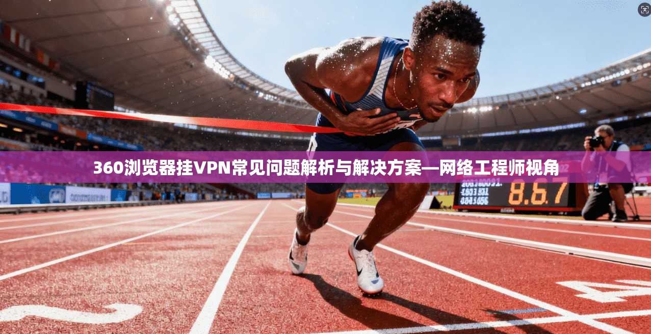 360浏览器挂VPN常见问题解析与解决方案—网络工程师视角 360浏览器挂VPN常见问题解析与解决方案—网络工程师视角