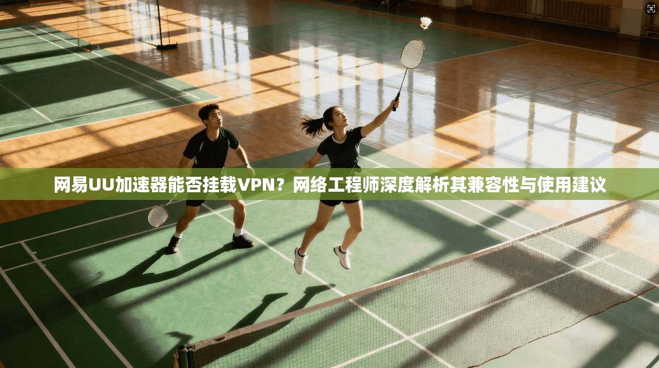 网易UU加速器能否挂载VPN?网络工程师深度解析其兼容性与使用建议 网易UU加速器能否挂载VPN?网络工程师深度解析其兼容性与使用建议