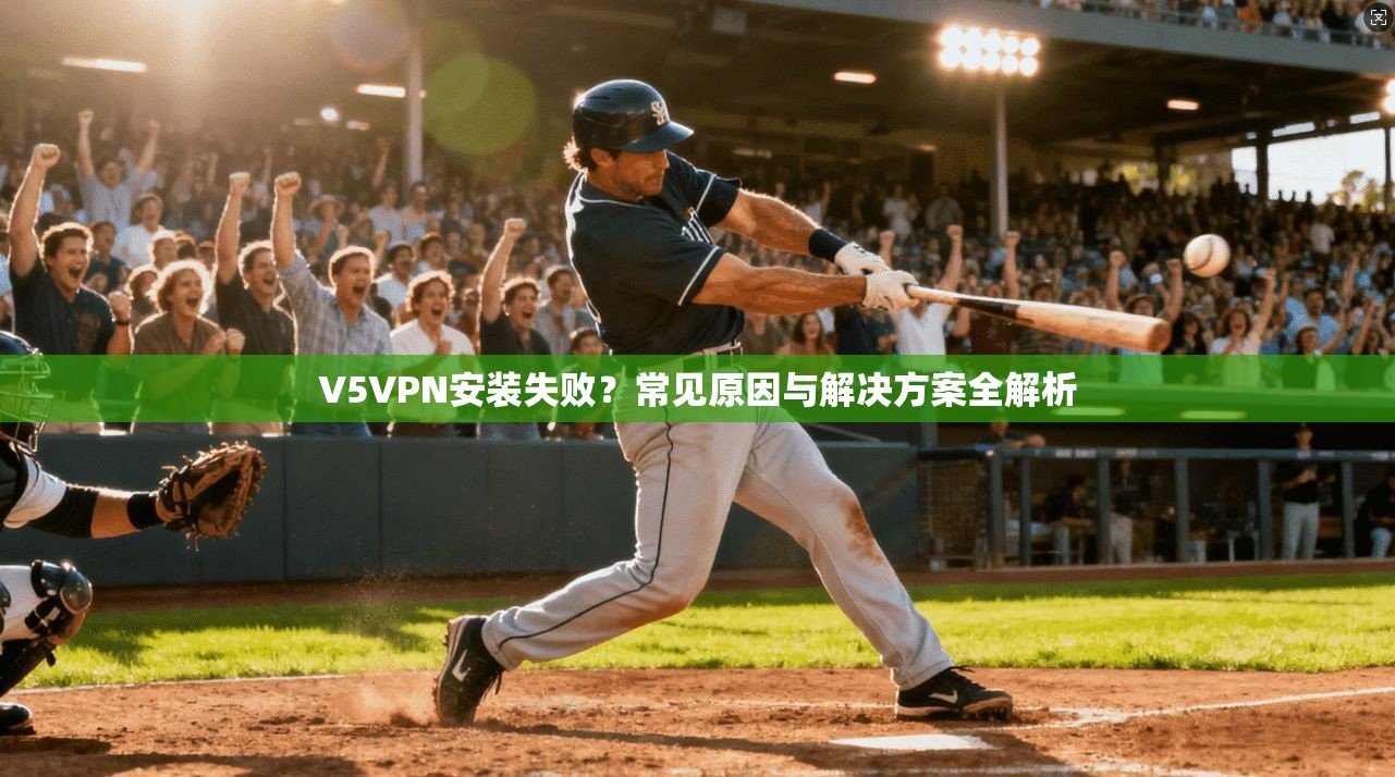V5VPN安装失败？常见原因与解决方案全解析