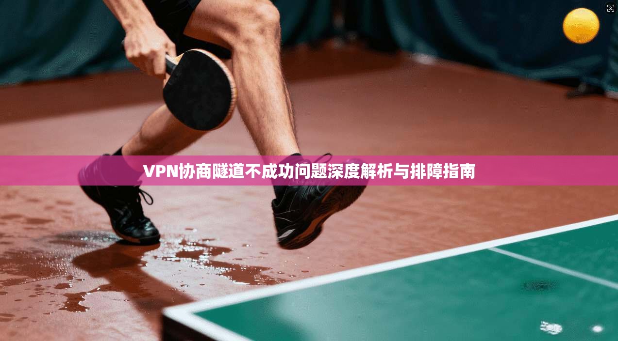 VPN协商隧道不成功问题深度解析与排障指南 VPN协商隧道不成功问题深度解析与排障指南