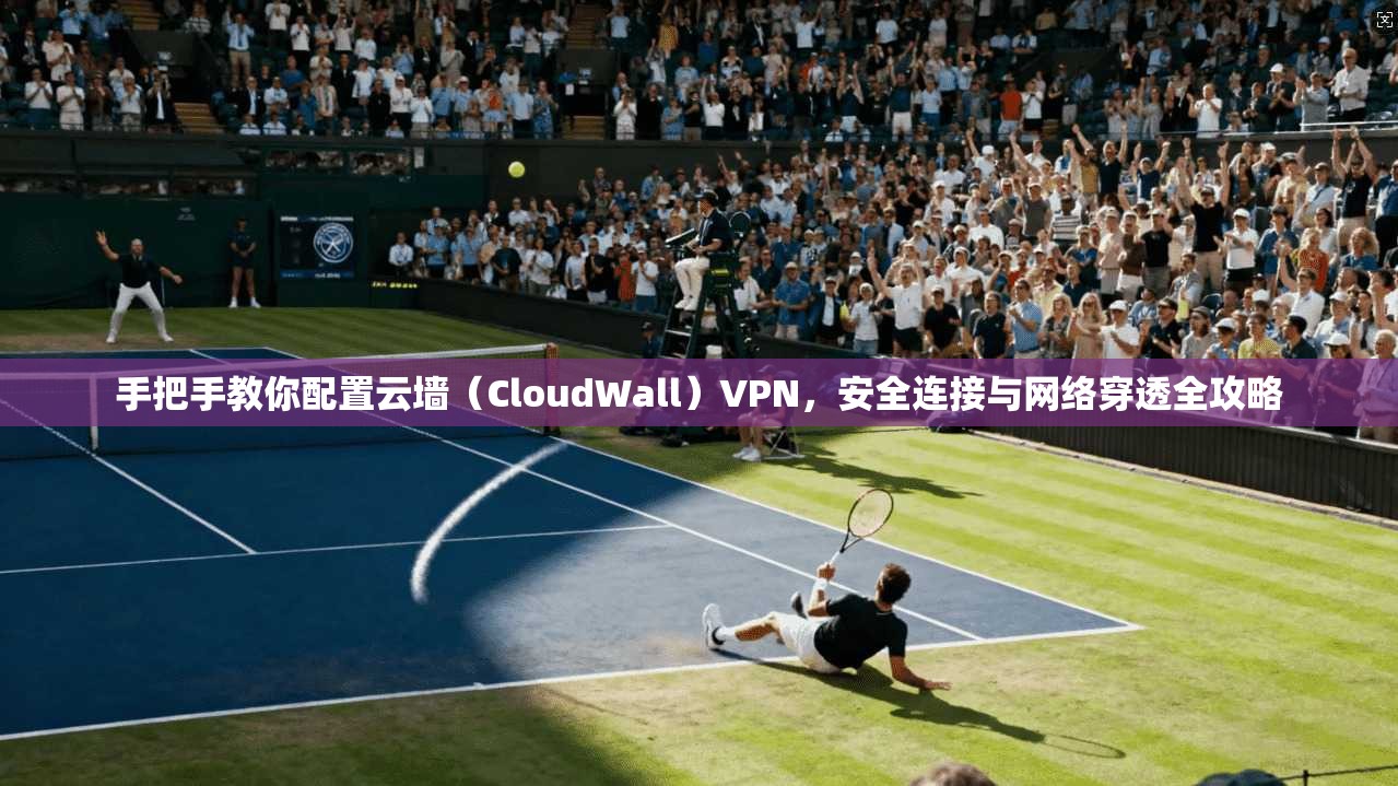 手把手教你配置云墙(CloudWall)VPN,安全连接与网络穿透全攻略 手把手教你配置云墙(CloudWall)VPN,安全连接与网络穿透全攻略