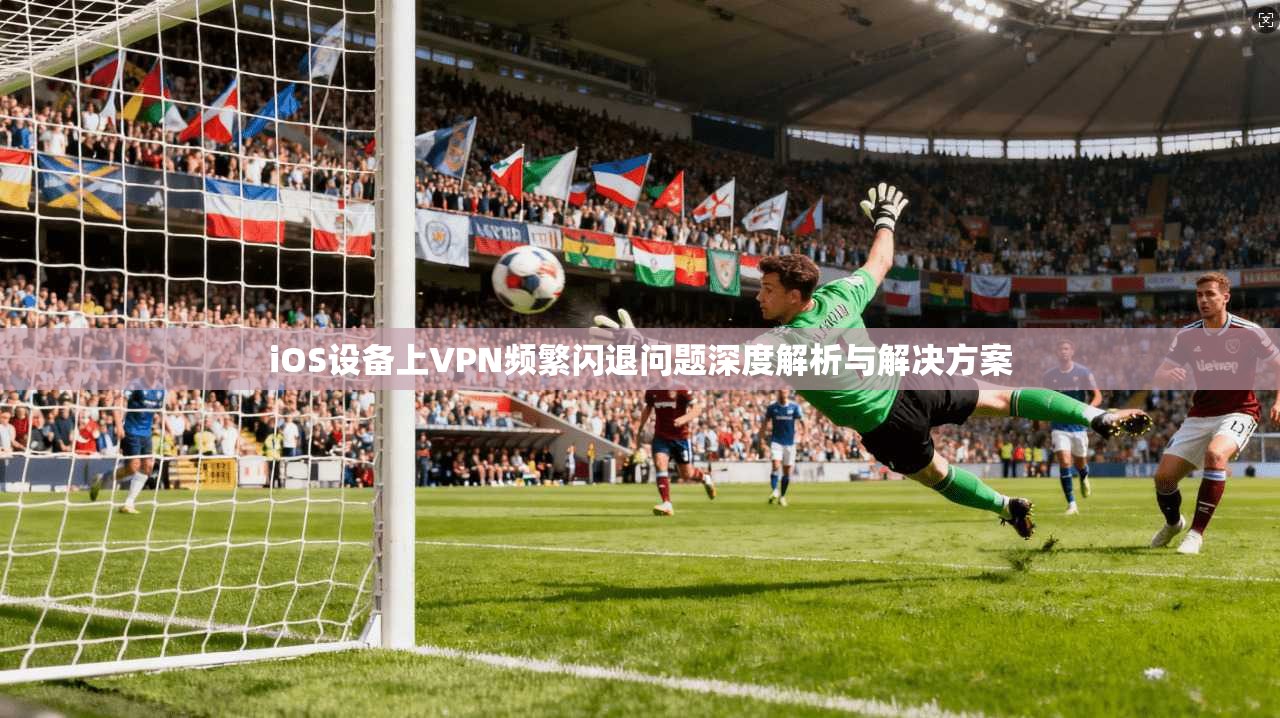 iOS设备上VPN频繁闪退问题深度解析与解决方案