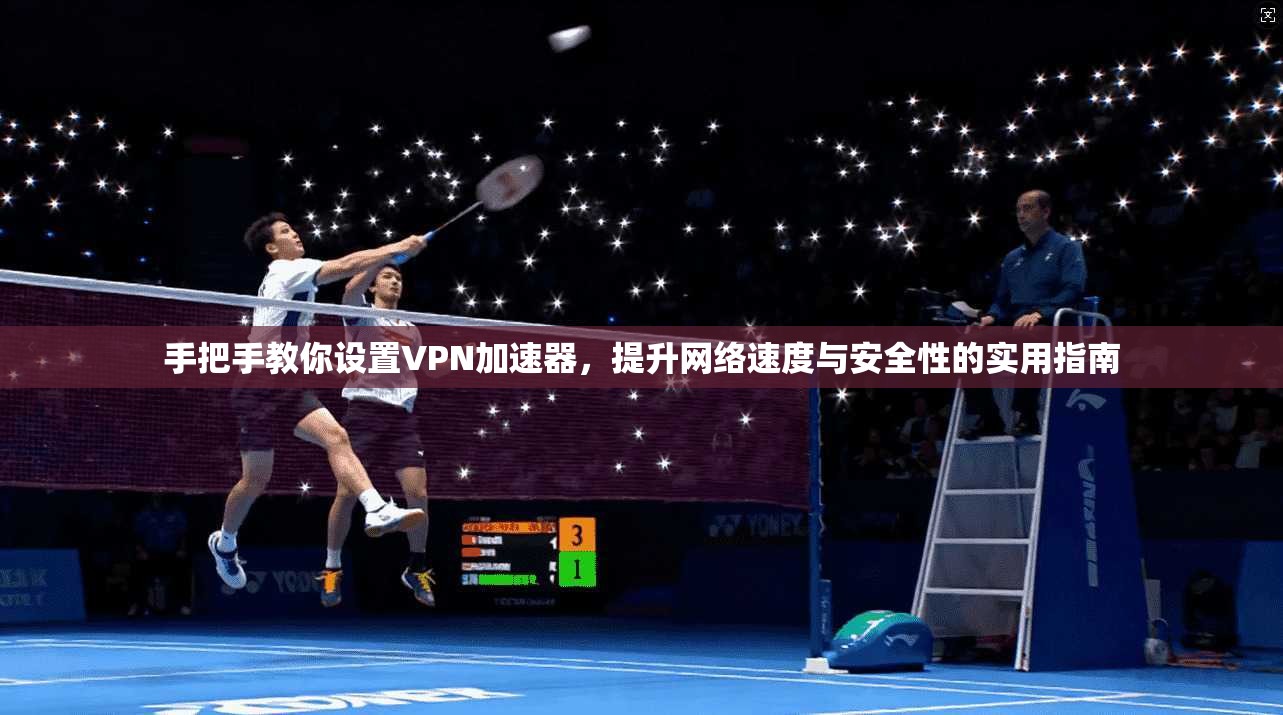 手把手教你设置VPN加速器，提升网络速度与安全性的实用指南