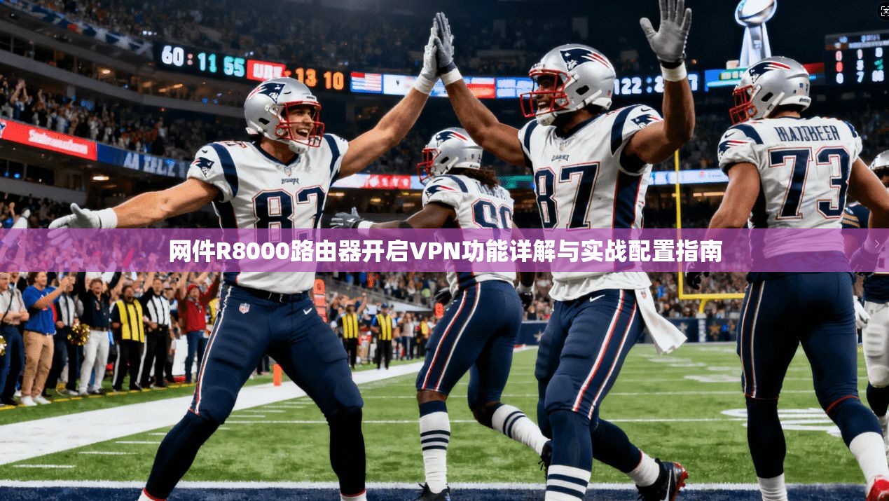 网件R8000路由器开启VPN功能详解与实战配置指南 网件R8000路由器开启VPN功能详解与实战配置指南