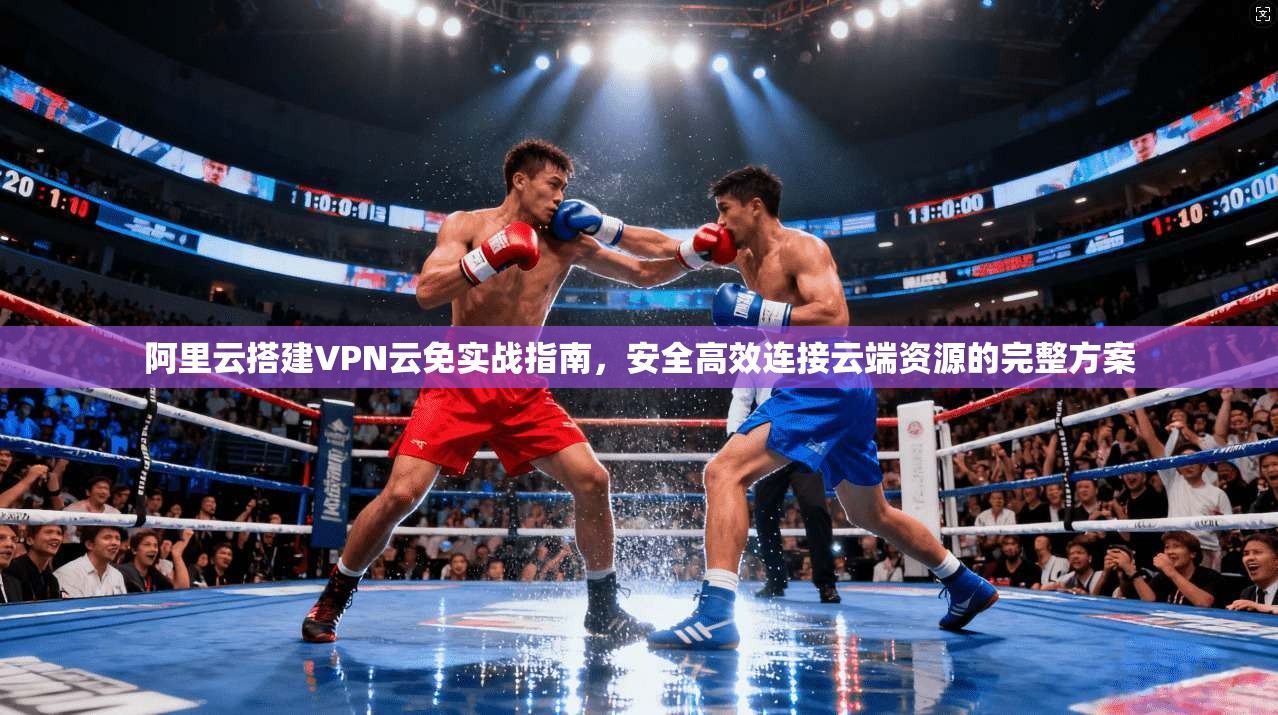 阿里云搭建VPN云免实战指南,安全高效连接云端资源的完整方案 阿里云搭建VPN云免实战指南,安全高效连接云端资源的完整方案
