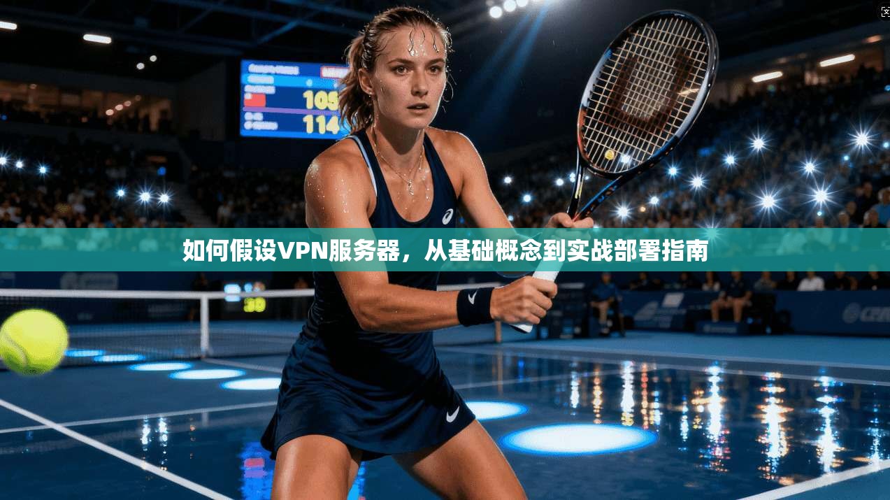 如何假设VPN服务器,从基础概念到实战部署指南 如何假设VPN服务器,从基础概念到实战部署指南