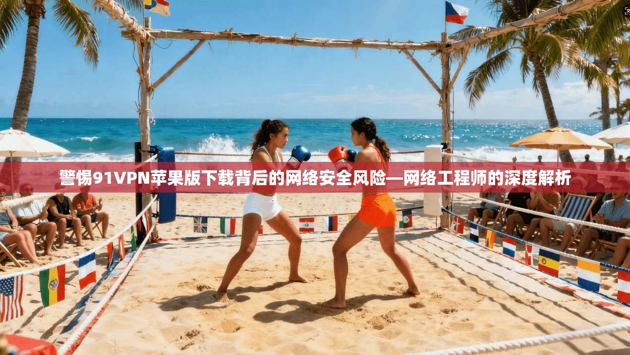 警惕91VPN苹果版下载背后的网络安全风险—网络工程师的深度解析 警惕91VPN苹果版下载背后的网络安全风险—网络工程师的深度解析