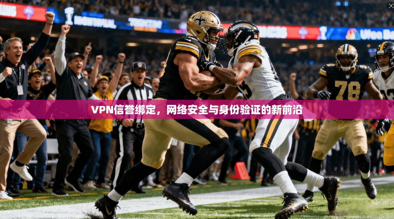 VPN信誉绑定,网络安全与身份验证的新前沿 VPN信誉绑定,网络安全与身份验证的新前沿